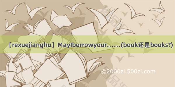 【rexuejianghu】MayIborrowyour……(book还是books?)