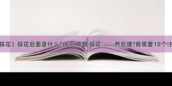 【榜眼探花】探花后面是什么?状元 榜眼 探花……然后哩?我需要10个!按顺序!...