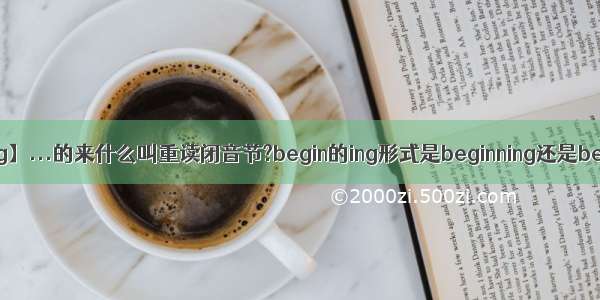 【begining】...的来什么叫重读闭音节?begin的ing形式是beginning还是begining...