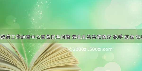 单选题政府工作的重中之重是民生问题 要扎扎实实把医疗 教学 就业 住房 环境