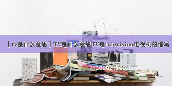 【tv是什么意思】TV是什么意思TV是television电视机的缩写