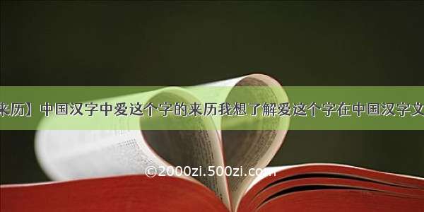 【好字的来历】中国汉字中爱这个字的来历我想了解爱这个字在中国汉字文化中最早...