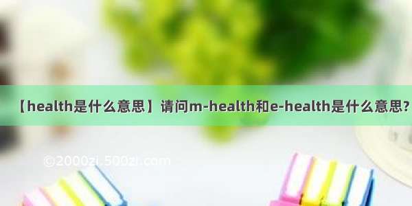 【health是什么意思】请问m-health和e-health是什么意思?