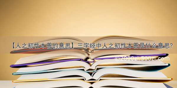 【人之初性本善的意思】三字经中人之初性本善是什么意思?