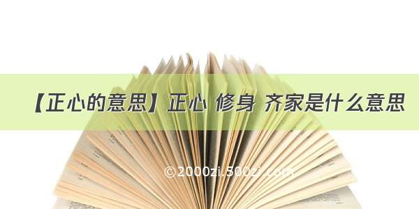 【正心的意思】正心 修身 齐家是什么意思