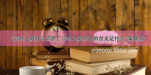 【言叶之庭什么意思】言叶之庭片名的含义是什么?深刻点?