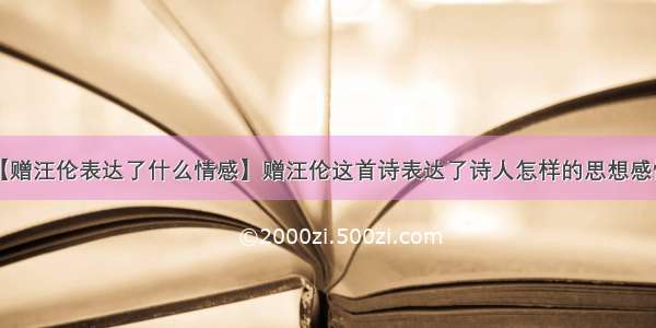 【赠汪伦表达了什么情感】赠汪伦这首诗表达了诗人怎样的思想感情?