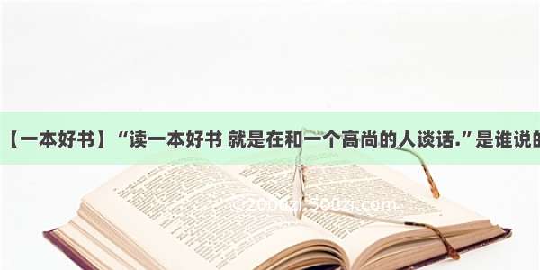 【一本好书】“读一本好书 就是在和一个高尚的人谈话.”是谁说的