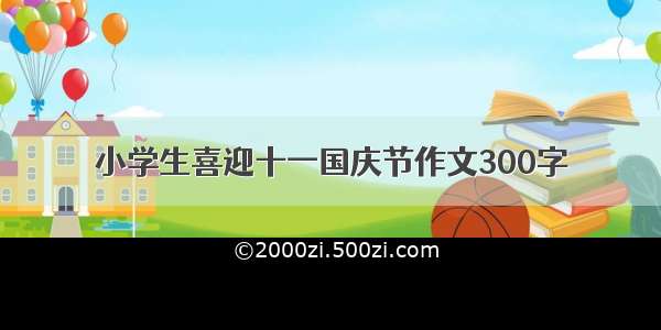 小学生喜迎十一国庆节作文300字