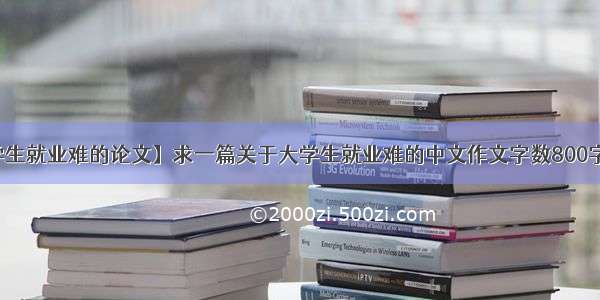 【大学生就业难的论文】求一篇关于大学生就业难的中文作文字数800字左右...