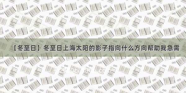 【冬至日】冬至日上海太阳的影子指向什么方向帮助我急需