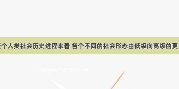 单选题从整个人类社会历史进程来看 各个不同的社会形态由低级向高级的更替和发展 归