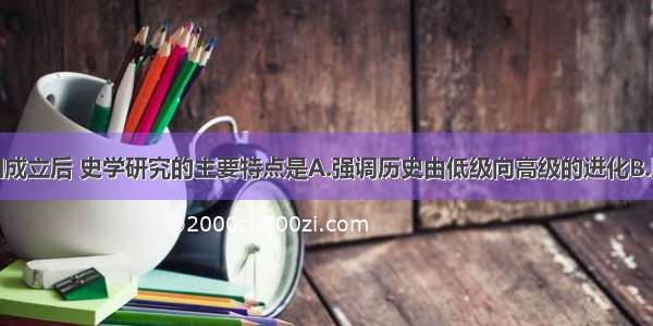 单选题新中国成立后 史学研究的主要特点是A.强调历史由低级向高级的进化B.以马克思主义