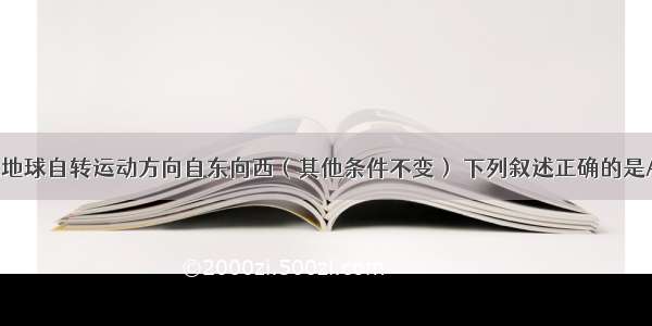 单选题如果地球自转运动方向自东向西（其他条件不变） 下列叙述正确的是A.中 低纬海