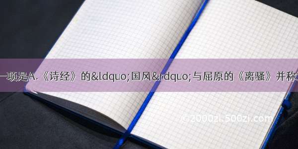 单选题下列说法不正确的一项是A.《诗经》的“国风”与屈原的《离骚》并称为“风骚”。