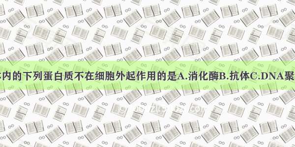 单选题人体内的下列蛋白质不在细胞外起作用的是A.消化酶B.抗体C.DNA聚合酶D.生长