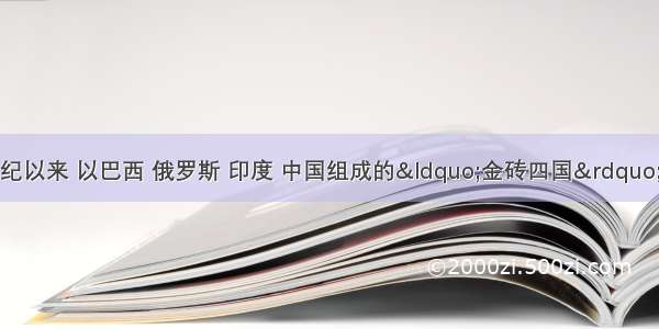 单选题进入新世纪以来 以巴西 俄罗斯 印度 中国组成的&ldquo;金砖四国&rdquo;逐渐成为推动世