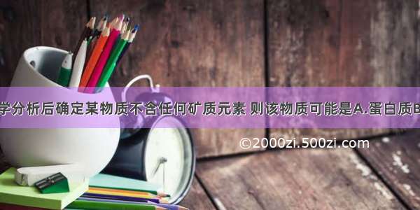 单选题经化学分析后确定某物质不含任何矿质元素 则该物质可能是A.蛋白质B.核糖核酸C.