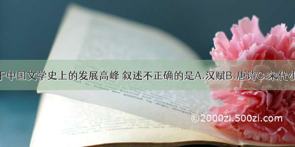 单选题关于中国文学史上的发展高峰 叙述不正确的是A.汉赋B.唐诗C.宋代小说D.元曲