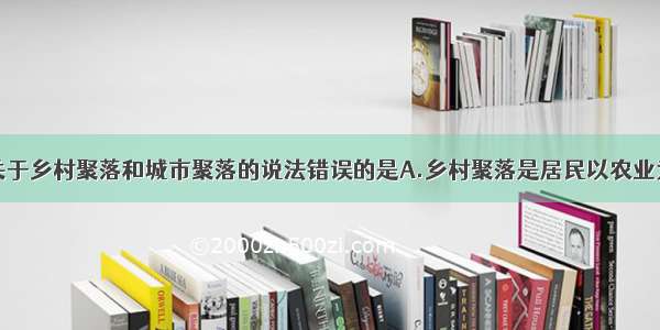 单选题下列关于乡村聚落和城市聚落的说法错误的是A.乡村聚落是居民以农业为主要经济活