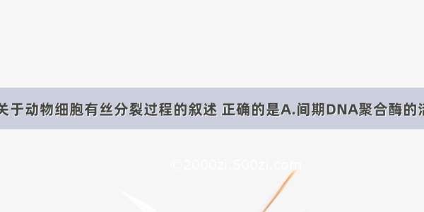 单选题下列关于动物细胞有丝分裂过程的叙述 正确的是A.间期DNA聚合酶的活性最低B.前