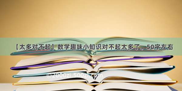 【太多对不起】数学趣味小知识对不起太多了。50字左右