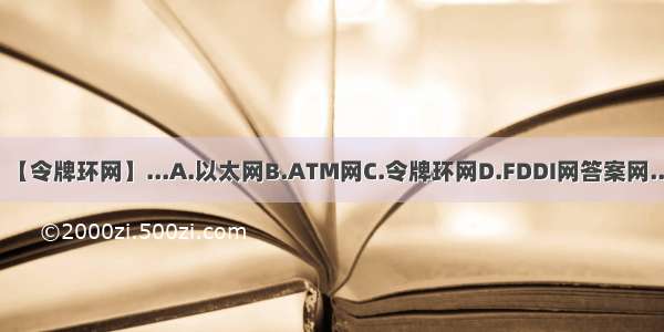 【令牌环网】...A.以太网B.ATM网C.令牌环网D.FDDI网答案网...