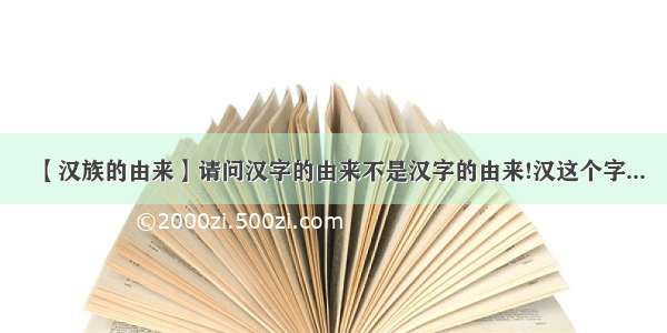 【汉族的由来】请问汉字的由来不是汉字的由来!汉这个字...