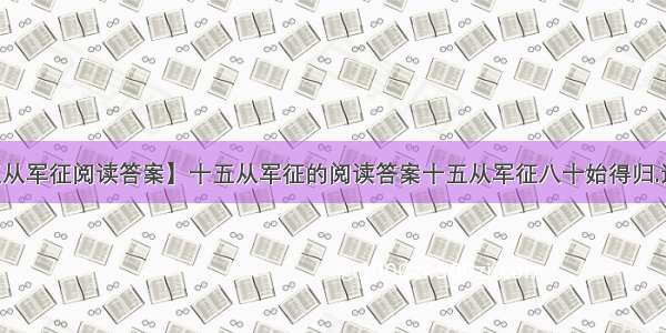 【十五从军征阅读答案】十五从军征的阅读答案十五从军征八十始得归.道逢乡....