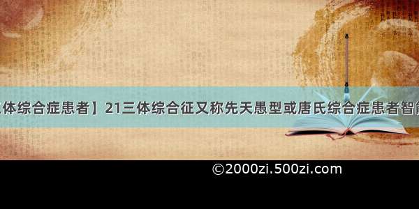 【21三体综合症患者】21三体综合征又称先天愚型或唐氏综合症患者智能低下...