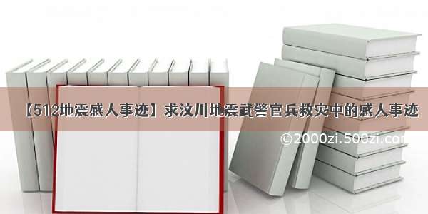 【512地震感人事迹】求汶川地震武警官兵救灾中的感人事迹