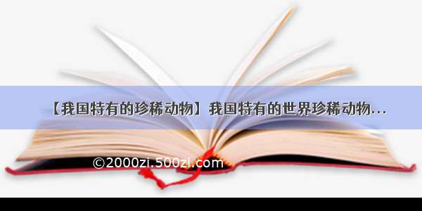 【我国特有的珍稀动物】我国特有的世界珍稀动物...