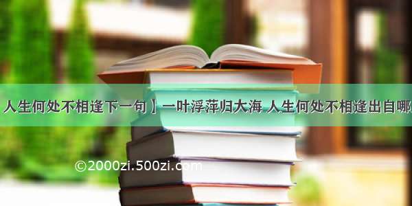 【人生何处不相逢下一句】一叶浮萍归大海 人生何处不相逢出自哪里?