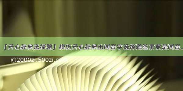 【开心辞典选择题】模仿开心辞典出同音字选择题答案要是同音...