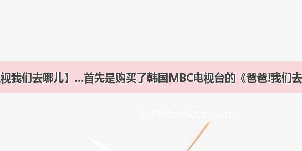 【湖南卫视我们去哪儿】...首先是购买了韩国MBC电视台的《爸爸!我们去哪儿?》....