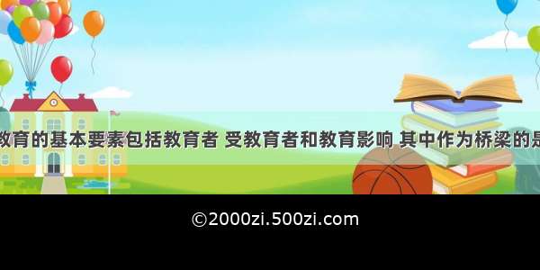 教育的基本要素包括教育者 受教育者和教育影响 其中作为桥梁的是