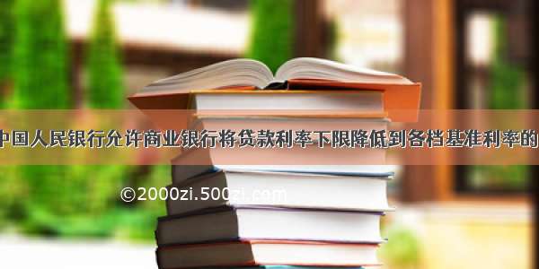 6月．中国人民银行允许商业银行将贷款利率下限降低到各档基准利率的0.8倍