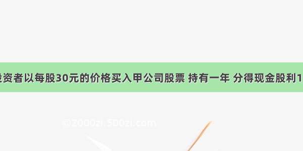 某投资者以每股30元的价格买入甲公司股票 持有一年 分得现金股利1.5元