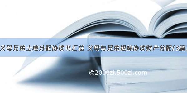 父母兄弟土地分配协议书汇总 父母与兄弟姐妹协议财产分配(3篇)