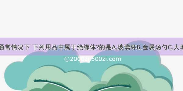 单选题通常情况下 下列用品中属于绝缘体?的是A.玻璃杯B.金属汤勺C.大地D.盐水