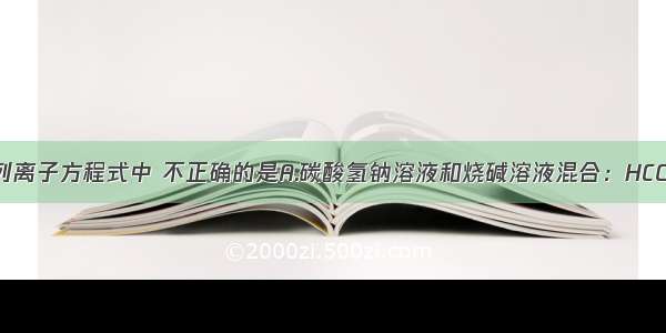 单选题下列离子方程式中 不正确的是A.碳酸氢钠溶液和烧碱溶液混合：HCO3-+OH-=