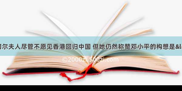 英国前首相撒切尔夫人尽管不愿见香港回归中国 但她仍然称赞邓小平的构想是“最富天才