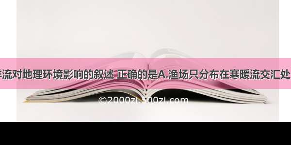 单选题关于洋流对地理环境影响的叙述 正确的是A.渔场只分布在寒暖流交汇处B.洋流会使海