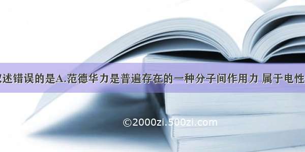 单选题下列叙述错误的是A.范德华力是普遍存在的一种分子间作用力 属于电性作用B.范德华