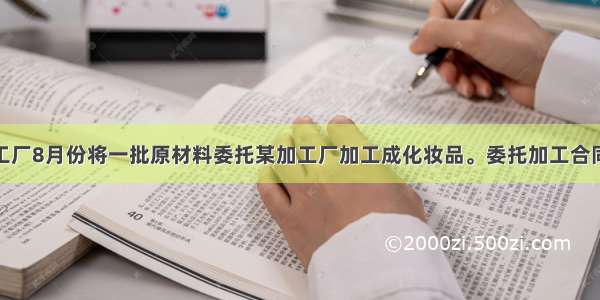 某日用化工厂8月份将一批原材料委托某加工厂加工成化妆品。委托加工合同上注明原