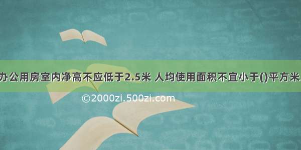 办公用房室内净高不应低于2.5米 人均使用面积不宜小于()平方米。