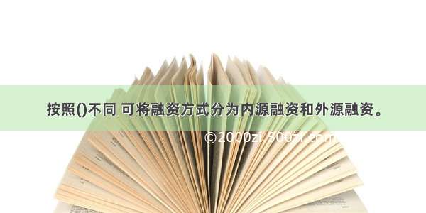 按照()不同 可将融资方式分为内源融资和外源融资。