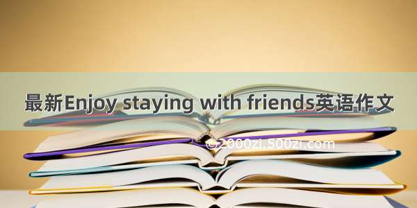 最新Enjoy staying with friends英语作文