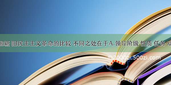 单选题中国新 旧民主主义革命的比较 不同之处在于A.领导阶级 性质 任务 动力B.领导