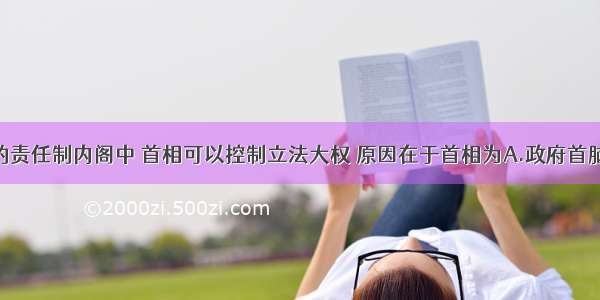 单选题英国的责任制内阁中 首相可以控制立法大权 原因在于首相为A.政府首脑B.下院多数